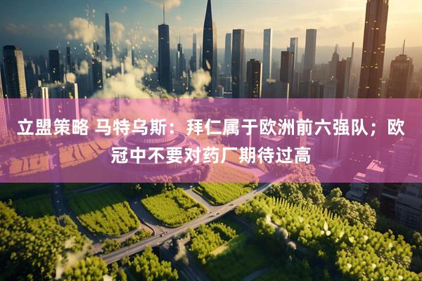 立盟策略 马特乌斯：拜仁属于欧洲前六强队；欧冠中不要对药厂期待过高