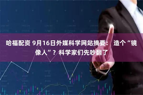 哈福配资 9月16日外媒科学网站摘要： 造个“镜像人”？科学家们先吵翻了