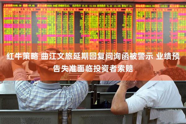 红牛策略 曲江文旅延期回复问询函被警示 业绩预告失准面临投资者索赔