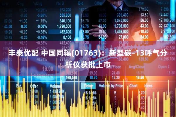 丰泰优配 中国同辐(01763)：新型碳-13呼气分析仪获批上市