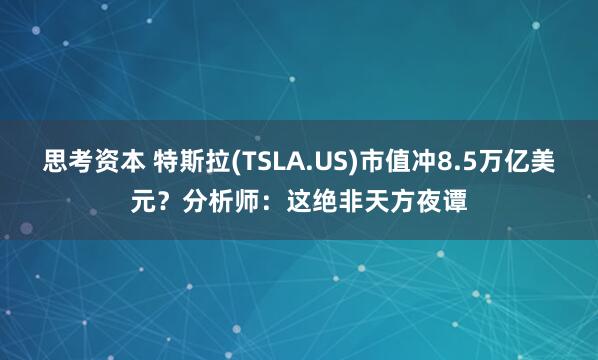 思考资本 特斯拉(TSLA.US)市值冲8.5万亿美元？分析师：这绝非天方夜谭