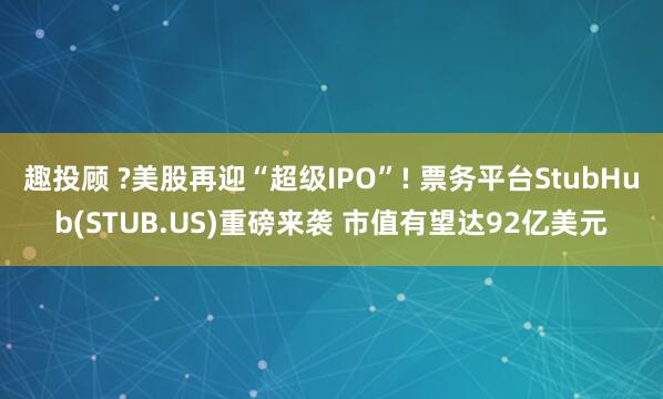 趣投顾 ?美股再迎“超级IPO”! 票务平台StubHub(STUB.US)重磅来袭 市值有望达92亿美元