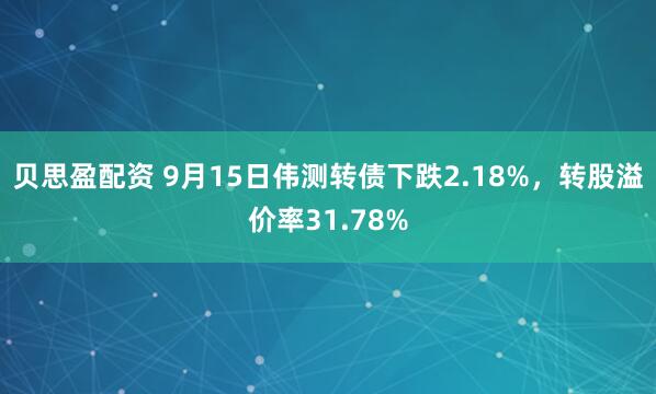 贝思盈配资 9月15日伟测转债下跌2.18%，转股溢价率31.78%