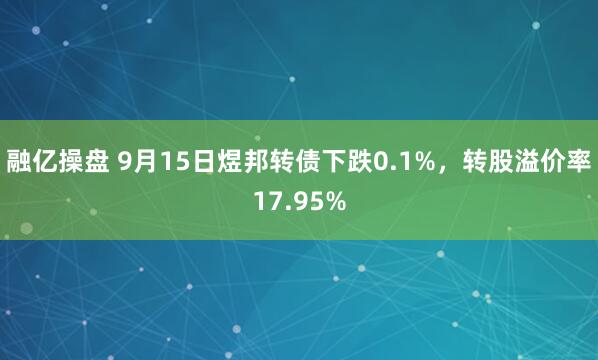 融亿操盘 9月15日煜邦转债下跌0.1%，转股溢价率17.95%