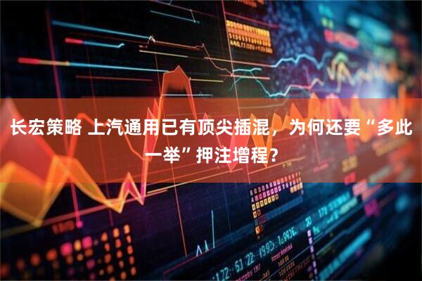 长宏策略 上汽通用已有顶尖插混，为何还要“多此一举”押注增程？