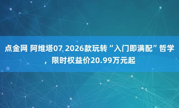 点金网 阿维塔07 2026款玩转“入门即满配”哲学，限时权益价20.99万元起