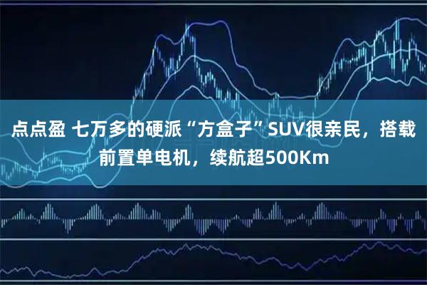 点点盈 七万多的硬派“方盒子”SUV很亲民，搭载前置单电机，续航超500Km