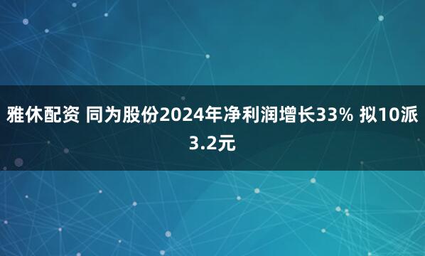 雅休配资 同为股份2024年净利润增长33% 拟10派3.2元