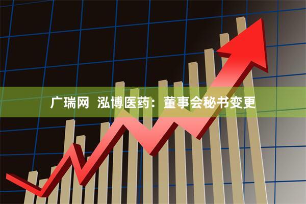 广瑞网  泓博医药：董事会秘书变更