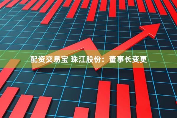 配资交易宝 珠江股份：董事长变更