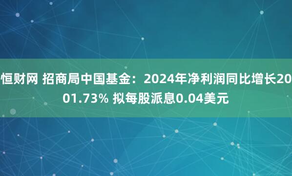恒财网 招商局中国基金：2024年净利润同比增长2001.73% 拟每股派息0.04美元