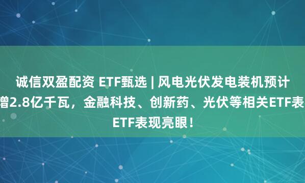 诚信双盈配资 ETF甄选 | 风电光伏发电装机预计年内新增2.8亿千瓦，金融科技、创新药、光伏等相关ETF表现亮眼！