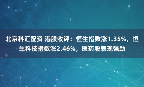 北京科汇配资 港股收评：恒生指数涨1.35%，恒生科技指数涨2.46%，医药股表现强劲