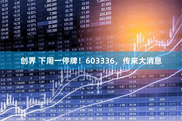 创界 下周一停牌！603336，传来大消息