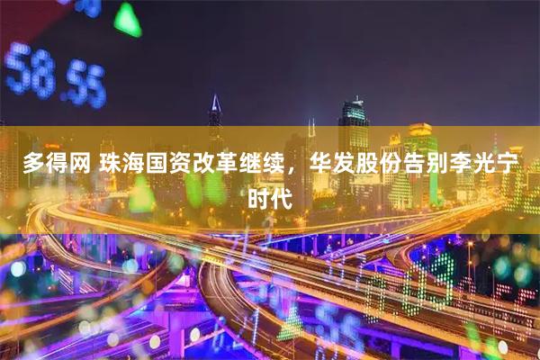 多得网 珠海国资改革继续，华发股份告别李光宁时代