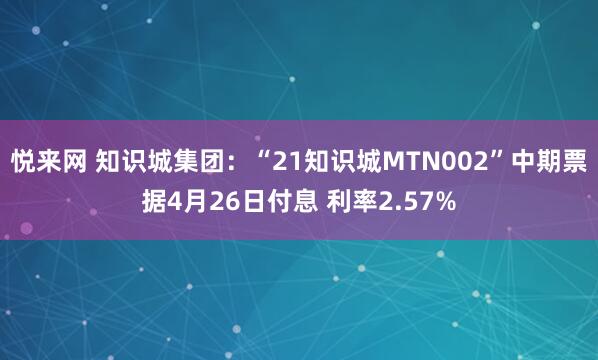 悦来网 知识城集团：“21知识城MTN002”中期票据4月26日付息 利率2.57%