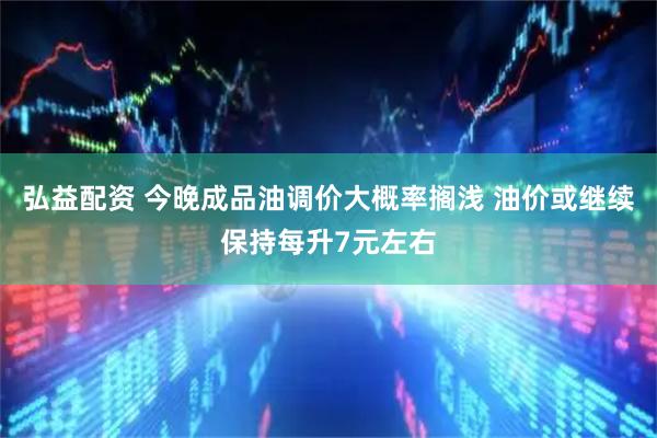 弘益配资 今晚成品油调价大概率搁浅 油价或继续保持每升7元左右