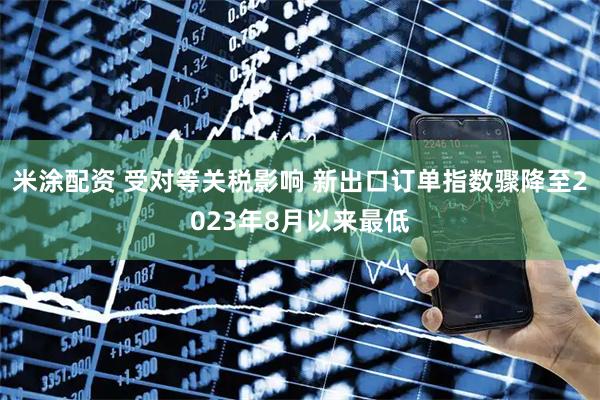 米涂配资 受对等关税影响 新出口订单指数骤降至2023年8月以来最低