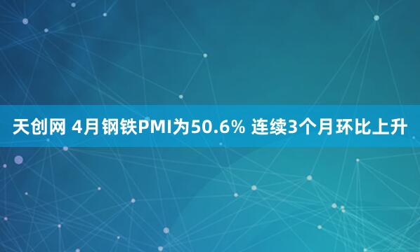 天创网 4月钢铁PMI为50.6% 连续3个月环比上升