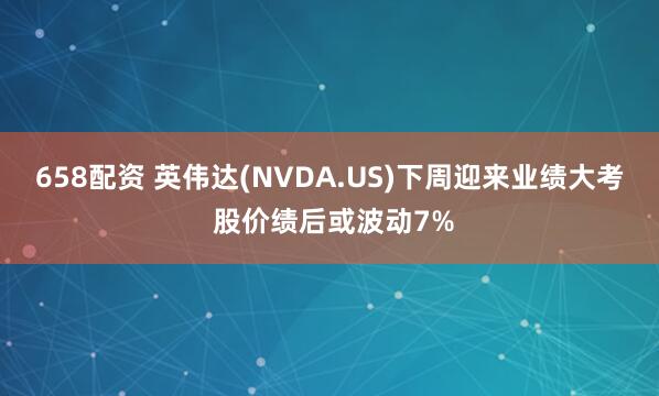 658配资 英伟达(NVDA.US)下周迎来业绩大考 股价绩后或波动7%