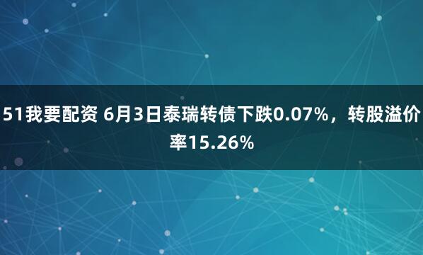 51我要配资 6月3日泰瑞转债下跌0.07%，转股溢价率15.26%