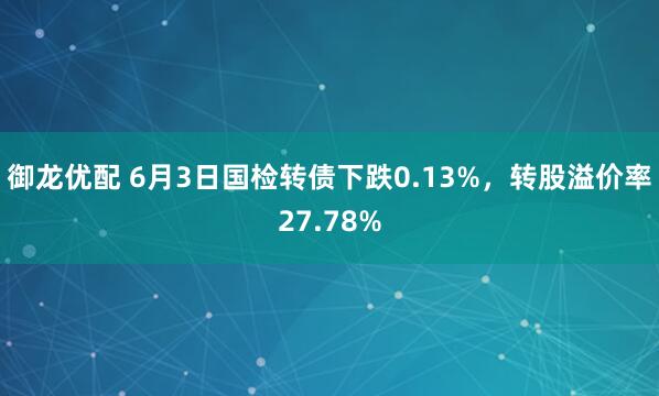 御龙优配 6月3日国检转债下跌0.13%，转股溢价率27.78%