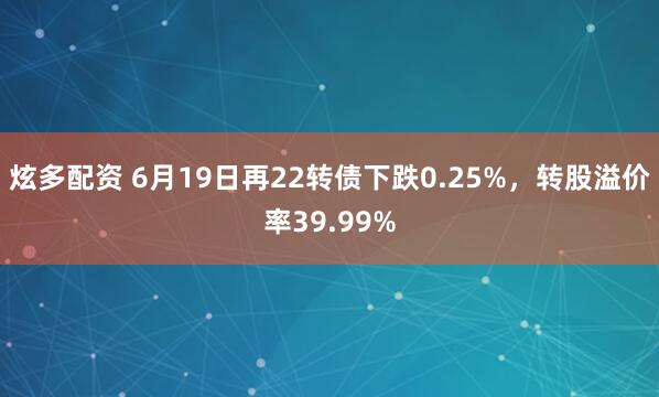 炫多配资 6月19日再22转债下跌0.25%，转股溢价率39.99%