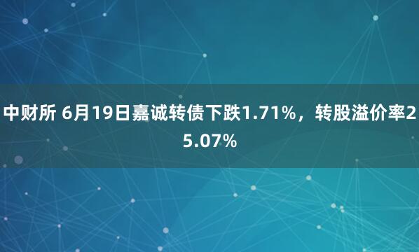 中财所 6月19日嘉诚转债下跌1.71%，转股溢价率25.07%