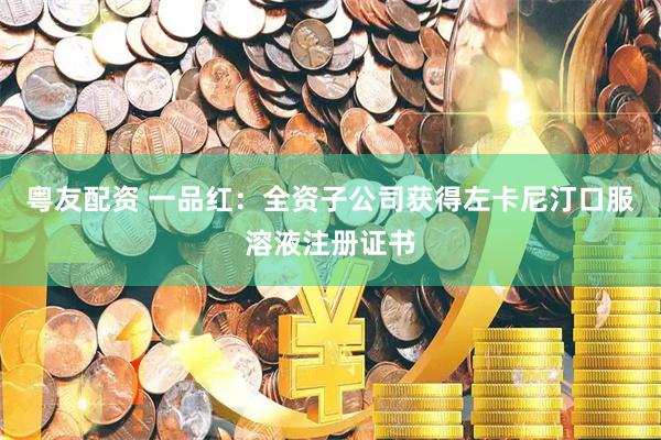 粤友配资 一品红：全资子公司获得左卡尼汀口服溶液注册证书