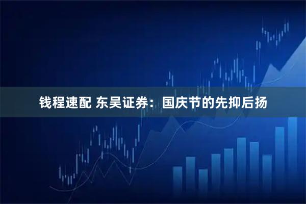 钱程速配 东吴证券：国庆节的先抑后扬
