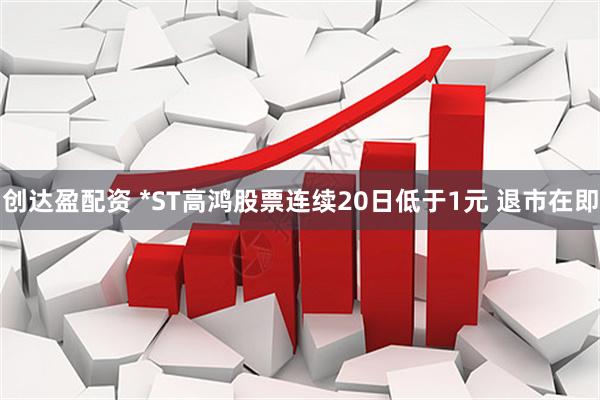 创达盈配资 *ST高鸿股票连续20日低于1元 退市在即