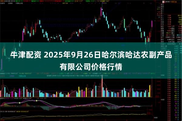 牛津配资 2025年9月26日哈尔滨哈达农副产品有限公司价格行情