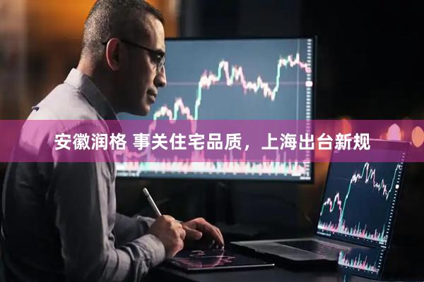 安徽润格 事关住宅品质，上海出台新规