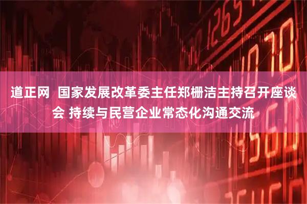 道正网  国家发展改革委主任郑栅洁主持召开座谈会 持续与民营企业常态化沟通交流
