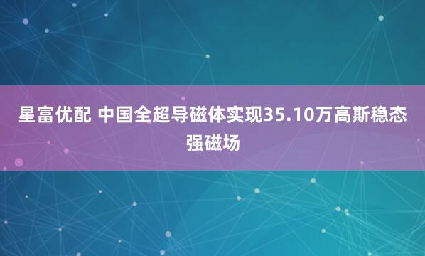 星富优配 中国全超导磁体实现35.10万高斯稳态强磁场