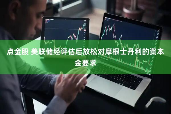 点金股 美联储经评估后放松对摩根士丹利的资本金要求
