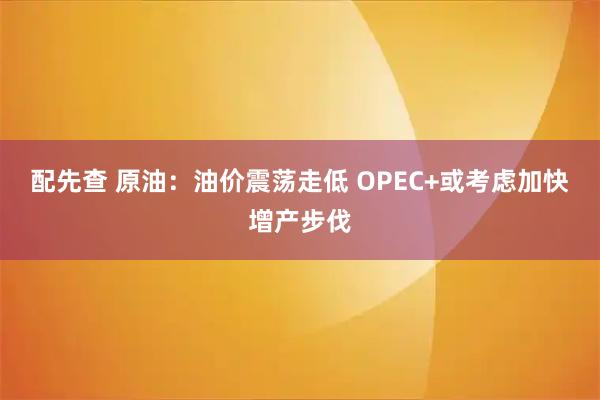 配先查 原油：油价震荡走低 OPEC+或考虑加快增产步伐
