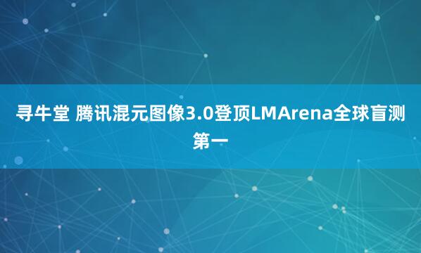 寻牛堂 腾讯混元图像3.0登顶LMArena全球盲测第一