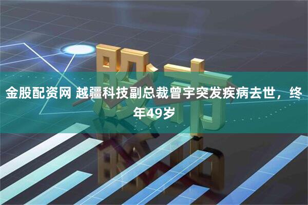 金股配资网 越疆科技副总裁曾宇突发疾病去世，终年49岁
