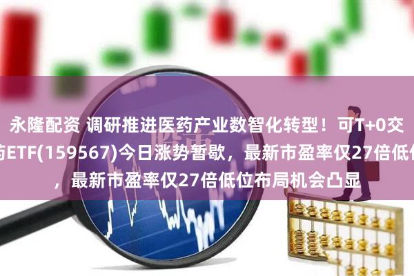 永隆配资 调研推进医药产业数智化转型！可T+0交易的港股创新药ETF(159567)今日涨势暂歇，最新市盈率仅27倍低位布局机会凸显