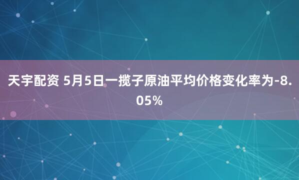天宇配资 5月5日一揽子原油平均价格变化率为-8.05%