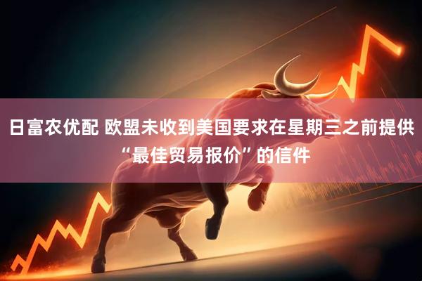 日富农优配 欧盟未收到美国要求在星期三之前提供 “最佳贸易报价”的信件