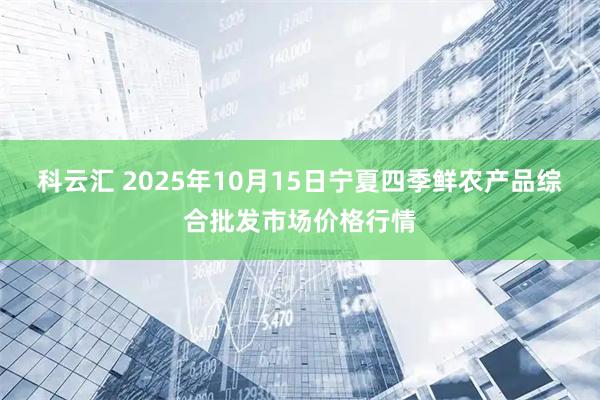 科云汇 2025年10月15日宁夏四季鲜农产品综合批发市场价格行情