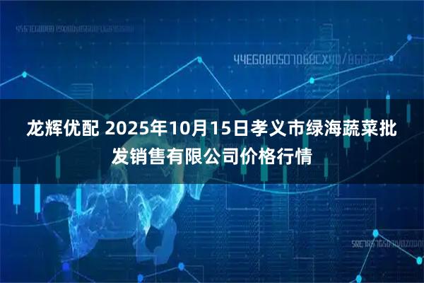 龙辉优配 2025年10月15日孝义市绿海蔬菜批发销售有限公司价格行情