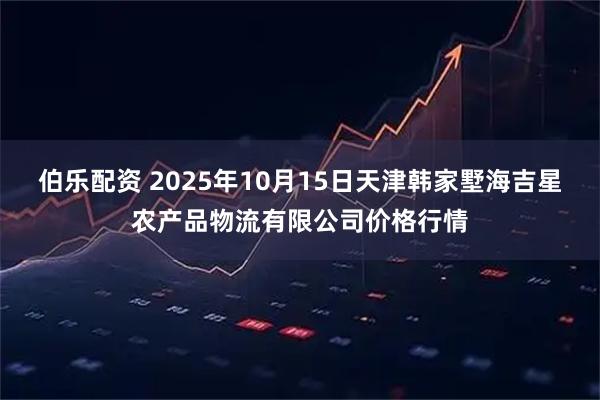 伯乐配资 2025年10月15日天津韩家墅海吉星农产品物流有限公司价格行情