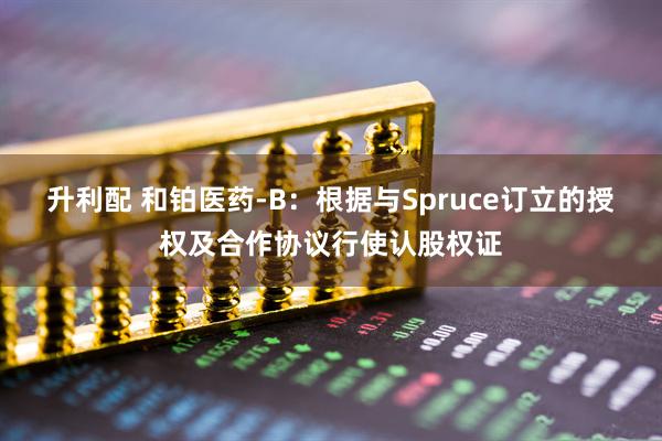 升利配 和铂医药-B：根据与Spruce订立的授权及合作协议行使认股权证