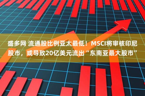 盛多网 流通股比例亚太最低！MSCI将审核印尼股市，或导致20亿美元流出“东南亚最大股市”