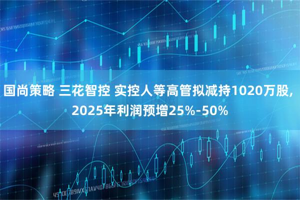 国尚策略 三花智控 实控人等高管拟减持1020万股, 2025年利润预增25%-50%