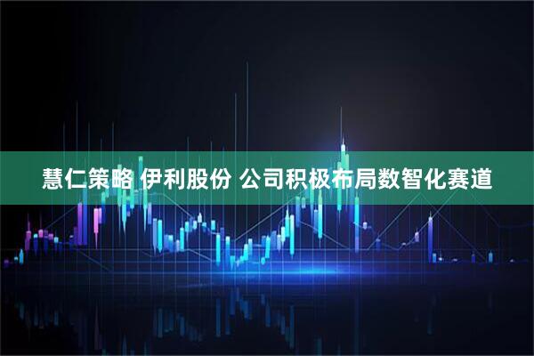 慧仁策略 伊利股份 公司积极布局数智化赛道