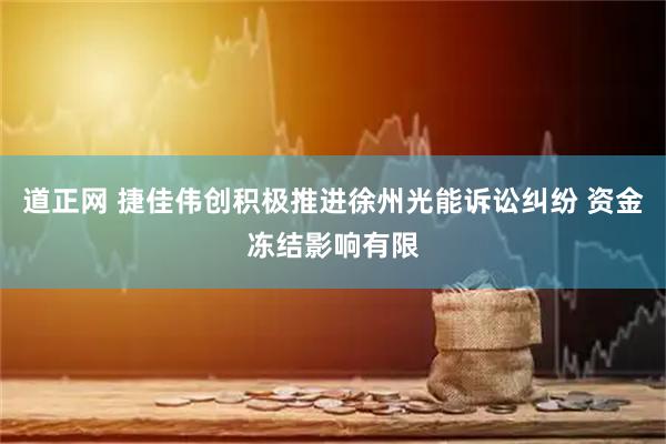 道正网 捷佳伟创积极推进徐州光能诉讼纠纷 资金冻结影响有限
